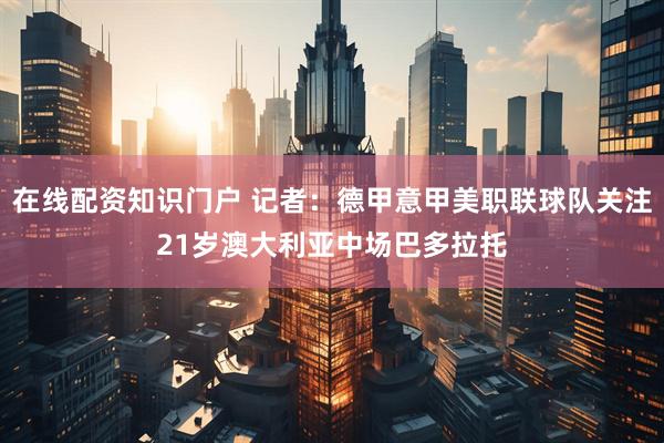 在线配资知识门户 记者：德甲意甲美职联球队关注21岁澳大利亚中场巴多拉托