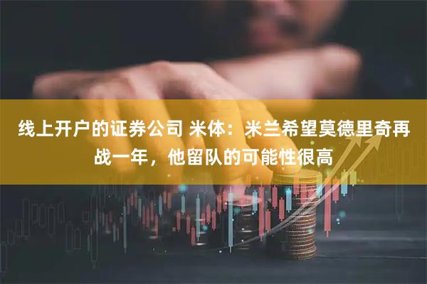 线上开户的证券公司 米体：米兰希望莫德里奇再战一年，他留队的可能性很高