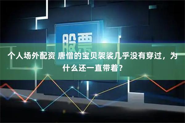 个人场外配资 唐僧的宝贝袈裟几乎没有穿过，为什么还一直带着？