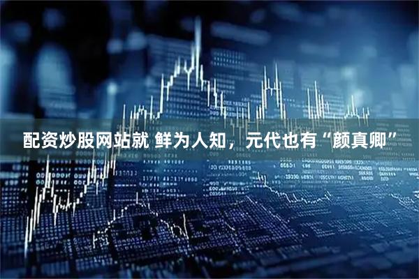 配资炒股网站就 鲜为人知，元代也有“颜真卿”
