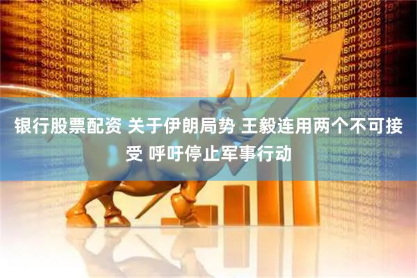 银行股票配资 关于伊朗局势 王毅连用两个不可接受 呼吁停止军事行动