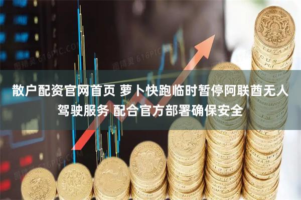 散户配资官网首页 萝卜快跑临时暂停阿联酋无人驾驶服务 配合官方部署确保安全
