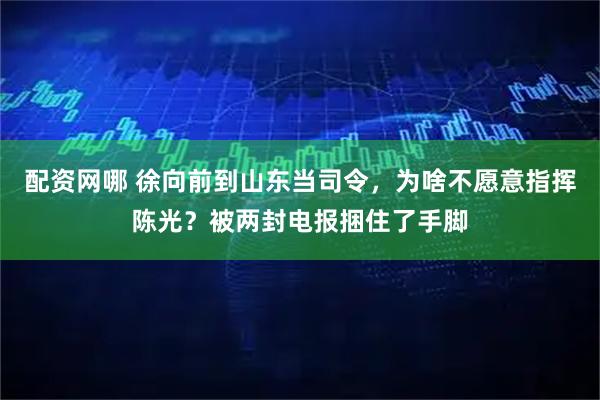 配资网哪 徐向前到山东当司令，为啥不愿意指挥陈光？被两封电报捆住了手脚