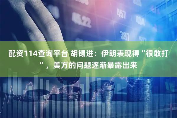 配资114查询平台 胡锡进：伊朗表现得“很敢打”，美方的问题逐渐暴露出来