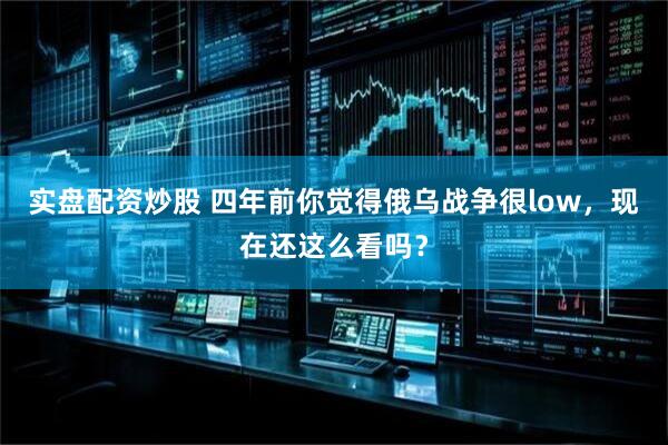实盘配资炒股 四年前你觉得俄乌战争很low，现在还这么看吗？