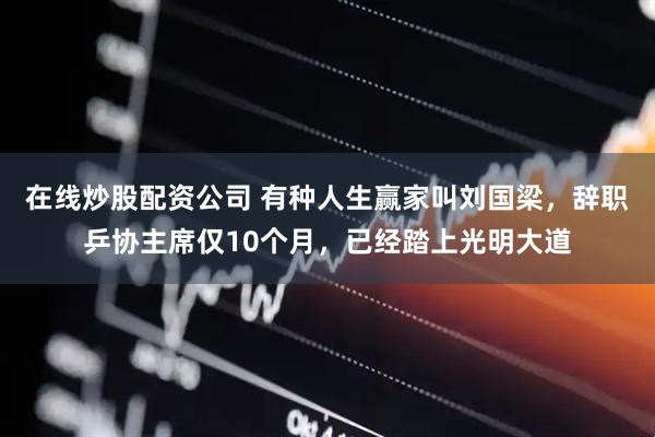 在线炒股配资公司 有种人生赢家叫刘国梁，辞职乒协主席仅10个月，已经踏上光明大道