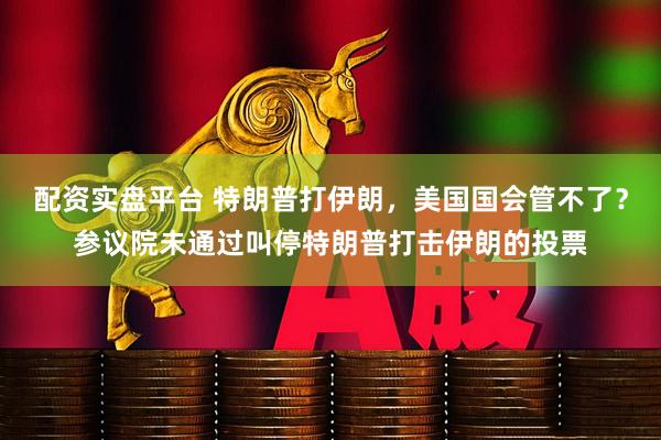 配资实盘平台 特朗普打伊朗，美国国会管不了？参议院未通过叫停特朗普打击伊朗的投票