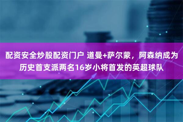 配资安全炒股配资门户 道曼+萨尔蒙，阿森纳成为历史首支派两名16岁小将首发的英超球队