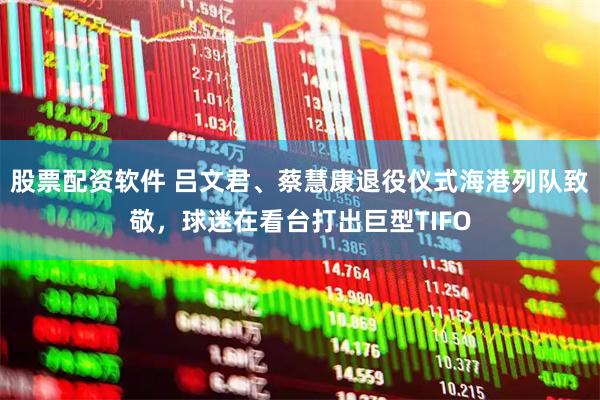 股票配资软件 吕文君、蔡慧康退役仪式海港列队致敬，球迷在看台打出巨型TIFO