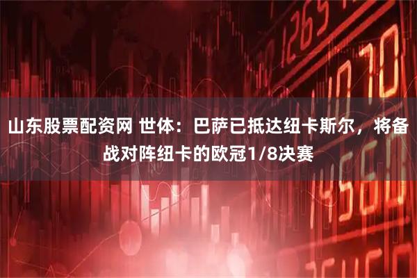 山东股票配资网 世体：巴萨已抵达纽卡斯尔，将备战对阵纽卡的欧冠1/8决赛