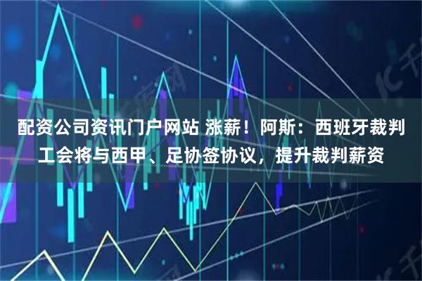 配资公司资讯门户网站 涨薪！阿斯：西班牙裁判工会将与西甲、足协签协议，提升裁判薪资
