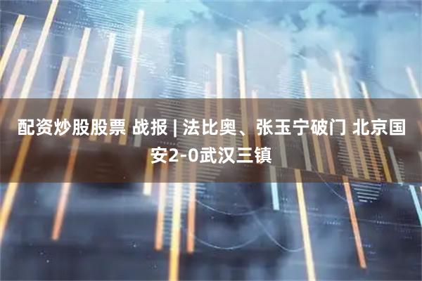 配资炒股股票 战报 | 法比奥、张玉宁破门 北京国安2-0武汉三镇