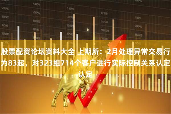 股票配资论坛资料大全 上期所：2月处理异常交易行为83起，对323组714个客户进行实际控制关系认定