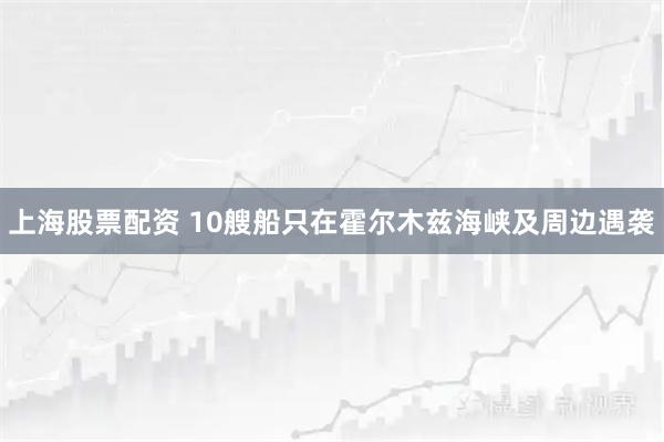 上海股票配资 10艘船只在霍尔木兹海峡及周边遇袭