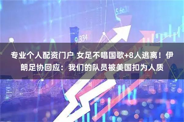 专业个人配资门户 女足不唱国歌+8人逃离！伊朗足协回应：我们的队员被美国扣为人质
