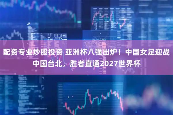 配资专业炒股投资 亚洲杯八强出炉！中国女足迎战中国台北，胜者直通2027世界杯