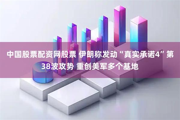 中国股票配资网股票 伊朗称发动“真实承诺4”第38波攻势 重创美军多个基地