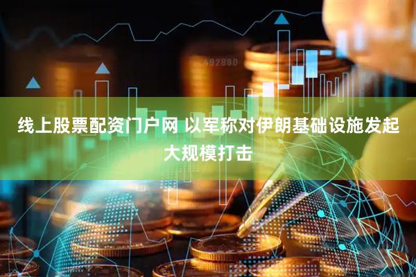 线上股票配资门户网 以军称对伊朗基础设施发起大规模打击