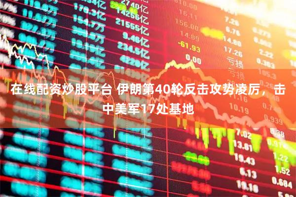 在线配资炒股平台 伊朗第40轮反击攻势凌厉，击中美军17处基地