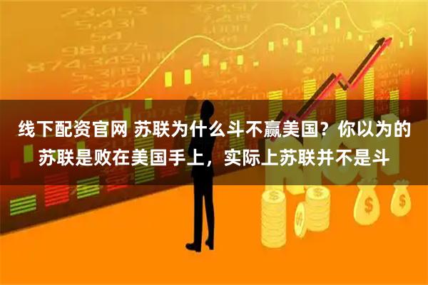 线下配资官网 苏联为什么斗不赢美国？你以为的苏联是败在美国手上，实际上苏联并不是斗