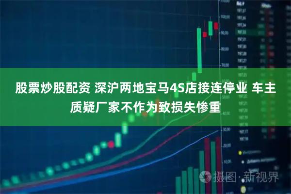 股票炒股配资 深沪两地宝马4S店接连停业 车主质疑厂家不作为致损失惨重