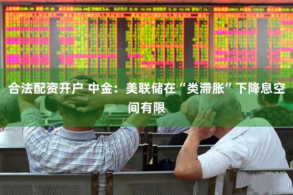 合法配资开户 中金：美联储在“类滞胀”下降息空间有限
