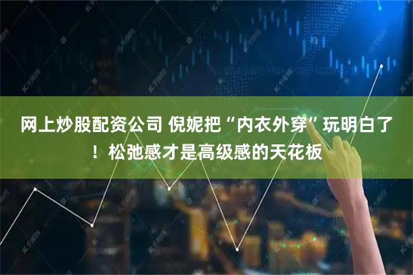 网上炒股配资公司 倪妮把“内衣外穿”玩明白了！松弛感才是高级感的天花板