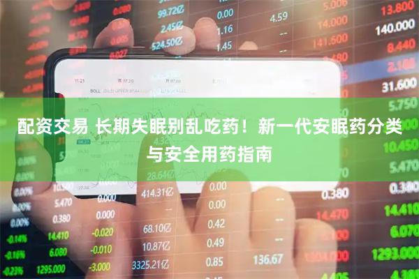 配资交易 长期失眠别乱吃药！新一代安眠药分类与安全用药指南