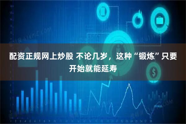 配资正规网上炒股 不论几岁，这种“锻炼”只要开始就能延寿
