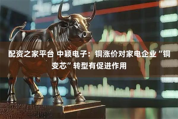配资之家平台 中颖电子：铜涨价对家电企业“铜变芯”转型有促进作用