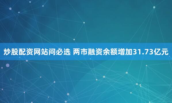 炒股配资网站问必选 两市融资余额增加31.73亿元