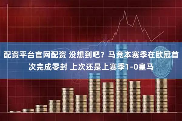 配资平台官网配资 没想到吧？马竞本赛季在欧冠首次完成零封 上次还是上赛季1-0皇马