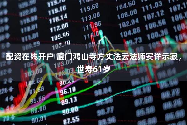 配资在线开户 厦门鸿山寺方丈法云法师安详示寂，世寿61岁