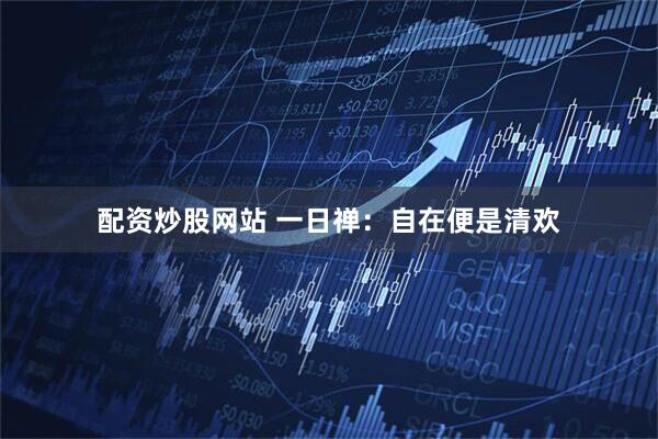 配资炒股网站 一日禅：自在便是清欢