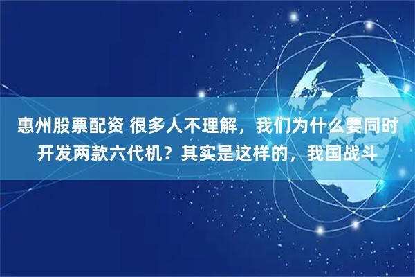 惠州股票配资 很多人不理解，我们为什么要同时开发两款六代机？其实是这样的，我国战斗