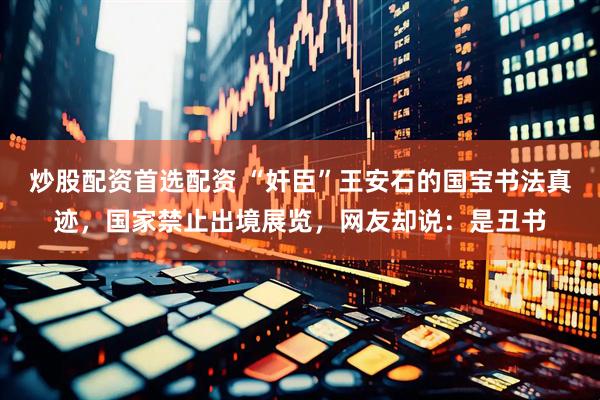 炒股配资首选配资 “奸臣”王安石的国宝书法真迹，国家禁止出境展览，网友却说：是丑书