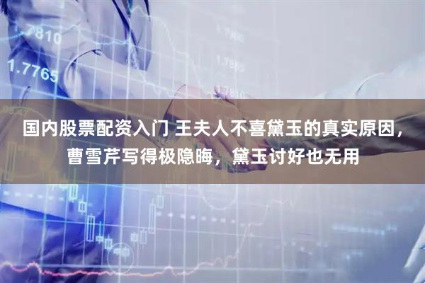 国内股票配资入门 王夫人不喜黛玉的真实原因，曹雪芹写得极隐晦，黛玉讨好也无用