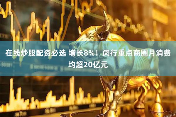 在线炒股配资必选 增长8%！闵行重点商圈月消费均超20亿元