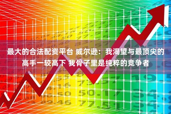 最大的合法配资平台 威尔逊：我渴望与最顶尖的高手一较高下 我骨子里是纯粹的竞争者