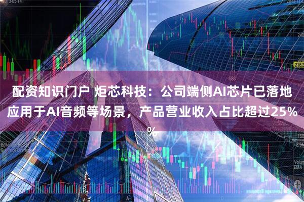 配资知识门户 炬芯科技：公司端侧AI芯片已落地应用于AI音频等场景，产品营业收入占比超过25%